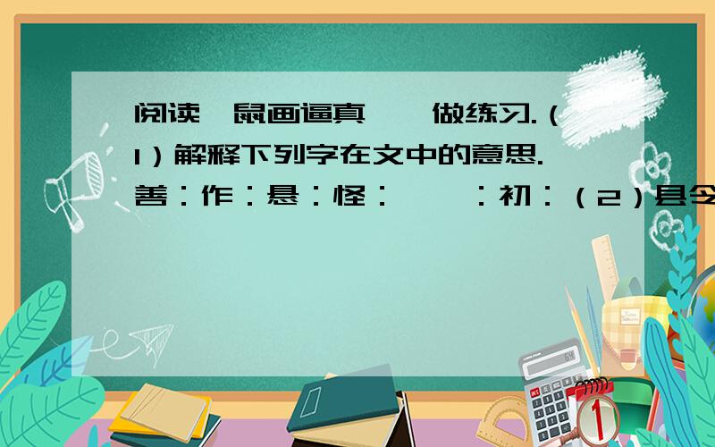 阅读《鼠画逼真》,做练习.（1）解释下列字在文中的意思.善：作：悬：怪：踉跄：初：（2）县令何“漫悬于壁”?（3）那县令“始知其画逼真”之后,将是怎样的?请继续写200文字.