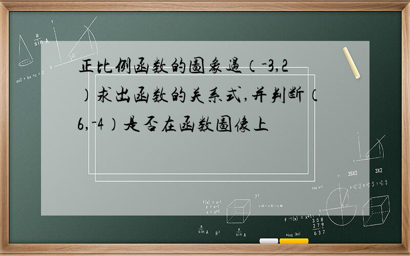 正比例函数的图象过（-3,2）求出函数的关系式,并判断（6,-4）是否在函数图像上