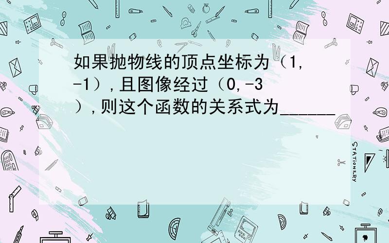 如果抛物线的顶点坐标为（1,-1）,且图像经过（0,-3）,则这个函数的关系式为______