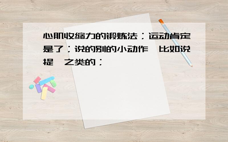 心肌收缩力的锻炼法；运动肯定是了；说的别的小动作,比如说提踵之类的；