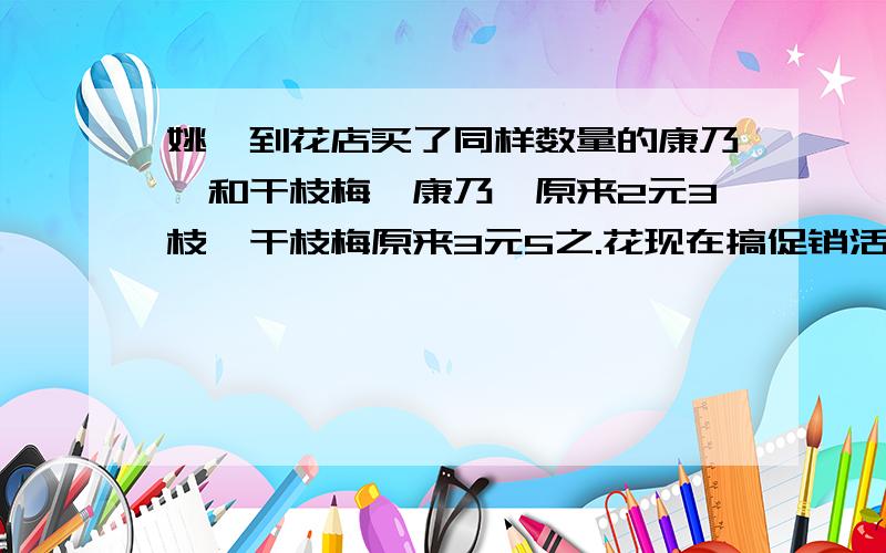 姚瑶到花店买了同样数量的康乃馨和干枝梅,康乃馨原来2元3枝,干枝梅原来3元5之.花现在搞促销活动都是1元2枝,姚瑶比原来少花八元钱,你知道她买了多少支干枝梅吗?