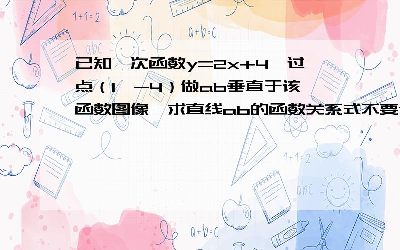 已知一次函数y=2x+4,过点（1,-4）做ab垂直于该函数图像,求直线ab的函数关系式不要使用斜率什么的,最好能利用数型结合,并且最好能发一张图片,