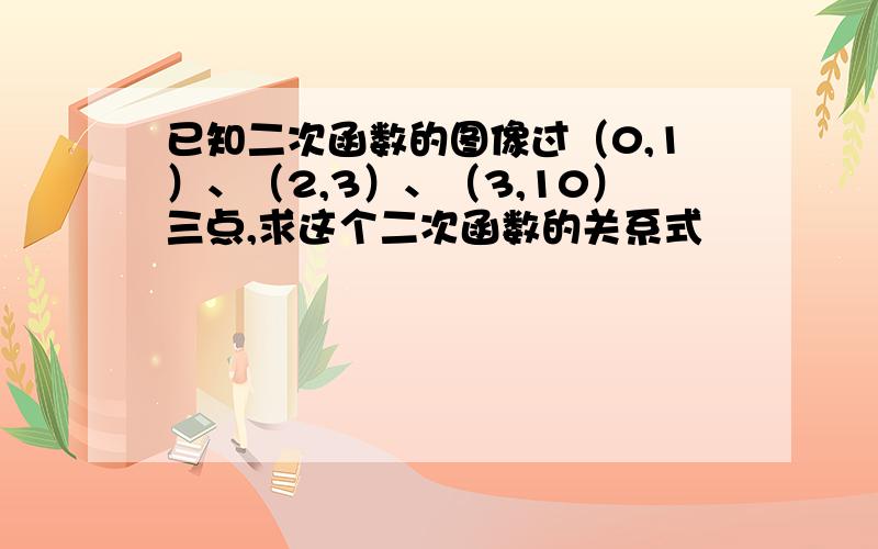 已知二次函数的图像过（0,1）、（2,3）、（3,10）三点,求这个二次函数的关系式