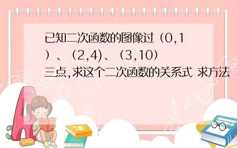 已知二次函数的图像过（0,1）、（2,4)、（3,10）三点,求这个二次函数的关系式 求方法