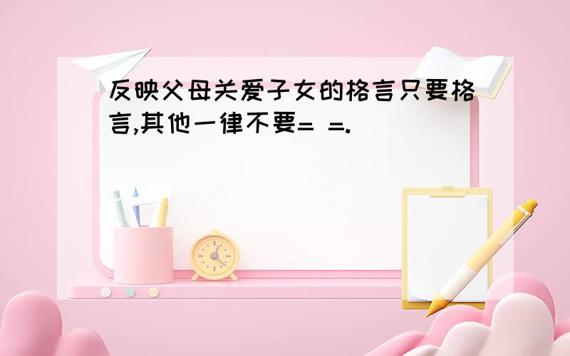 反映父母关爱子女的格言只要格言,其他一律不要= =.