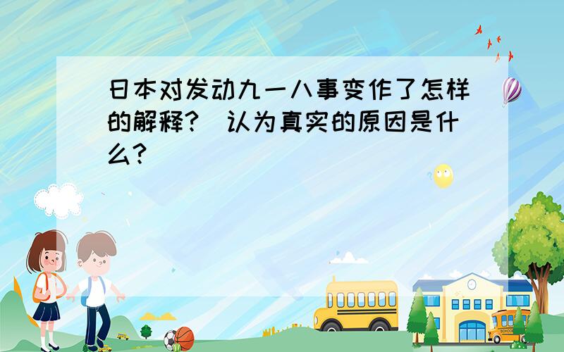 日本对发动九一八事变作了怎样的解释?伱认为真实的原因是什么?