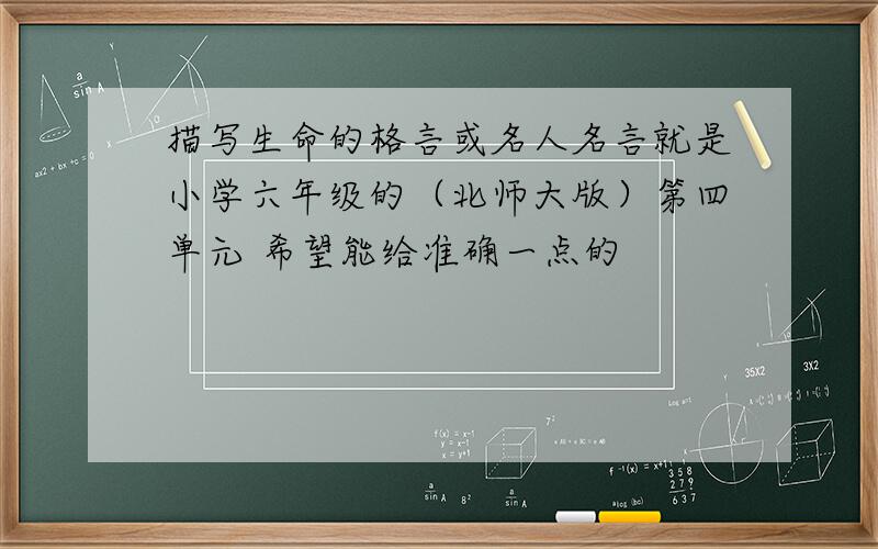 描写生命的格言或名人名言就是小学六年级的（北师大版）第四单元 希望能给准确一点的