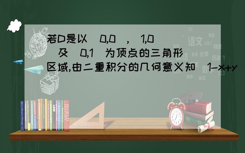 若D是以(0,0）,（1,0）及(0,1)为顶点的三角形区域,由二重积分的几何意义知(1-x+y)dxdy若D是以(0,0）,（1,0）及(0,1)为顶点的三角形区域，由二重积分的几何意义知∫∫D(1-x+y)dxdy