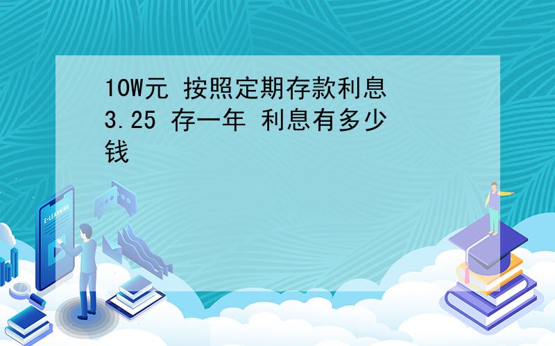 10W元 按照定期存款利息 3.25 存一年 利息有多少钱