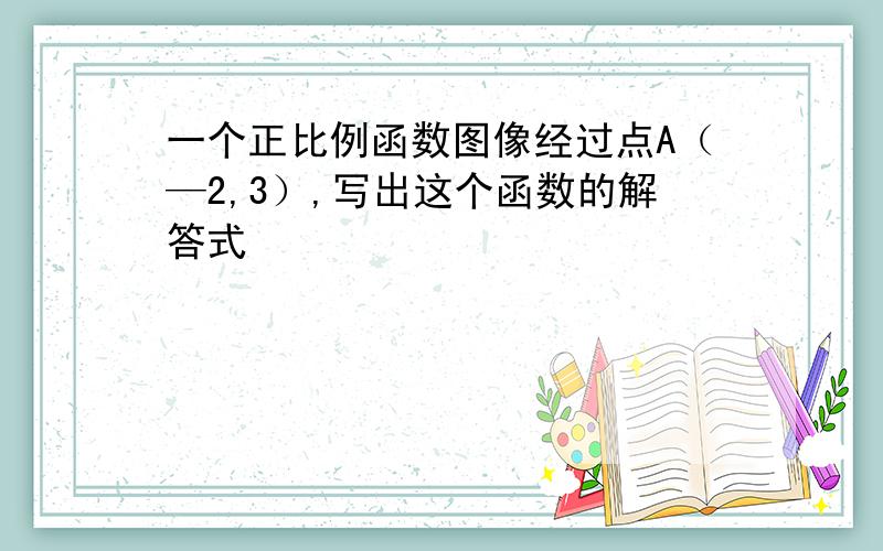 一个正比例函数图像经过点A（—2,3）,写出这个函数的解答式