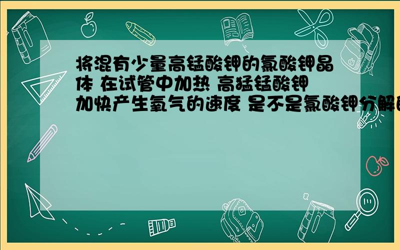 将混有少量高锰酸钾的氯酸钾晶体 在试管中加热 高猛锰酸钾加快产生氧气的速度 是不是氯酸钾分解的催化剂解释原因