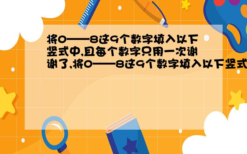 将0——8这9个数字填入以下竖式中,且每个数字只用一次谢谢了,将0——8这9个数字填入以下竖式中,且每个数字只用一次.{ }{ }{ } + { }{ }{ } ---- { }{ }{ }