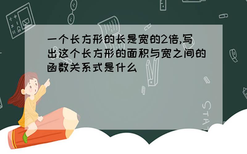 一个长方形的长是宽的2倍,写出这个长方形的面积与宽之间的函数关系式是什么