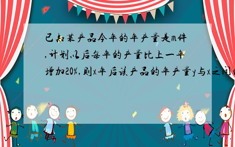 已知某产品今年的年产量是m件,计划以后每年的产量比上一年增加20%,则x年后该产品的年产量y与x之间的函数关系是为