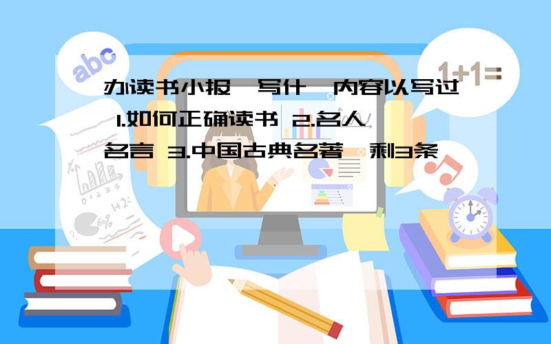 办读书小报,写什麽内容以写过 1.如何正确读书 2.名人名言 3.中国古典名著,剩3条