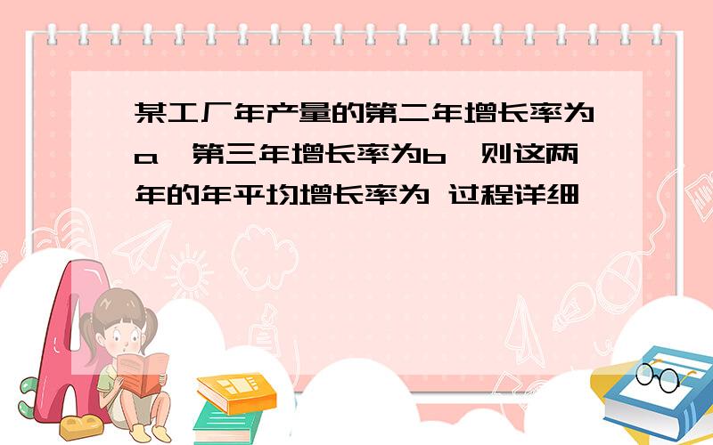 某工厂年产量的第二年增长率为a,第三年增长率为b,则这两年的年平均增长率为 过程详细