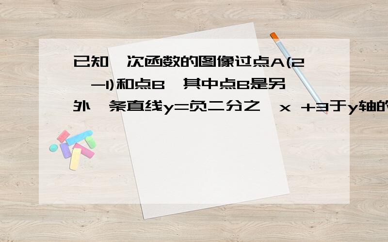 已知一次函数的图像过点A(2,-1)和点B,其中点B是另外一条直线y=负二分之一x +3于y轴的交点,求这个一次函求这个一次函数的表达式！