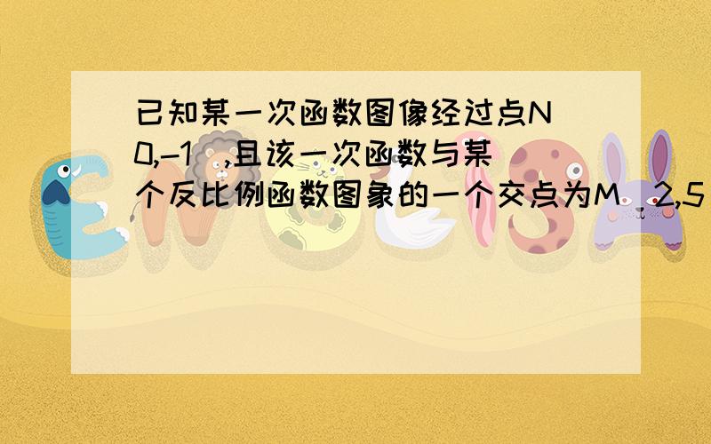 已知某一次函数图像经过点N(0,-1),且该一次函数与某个反比例函数图象的一个交点为M（2,5）（1）求这两个函数的解析式（2）求三角形MON的面积