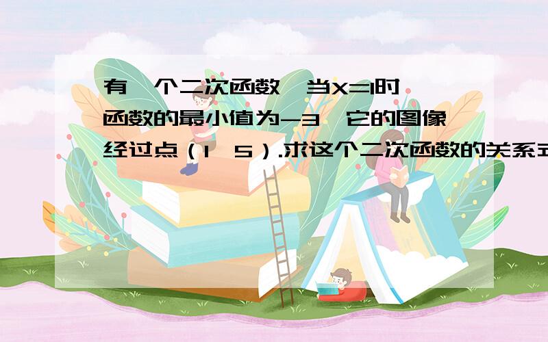 有一个二次函数,当X=1时,函数的最小值为-3,它的图像经过点（1,5）.求这个二次函数的关系式.