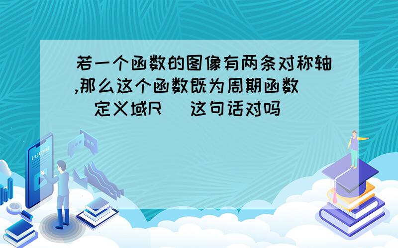 若一个函数的图像有两条对称轴,那么这个函数既为周期函数 （定义域R） 这句话对吗