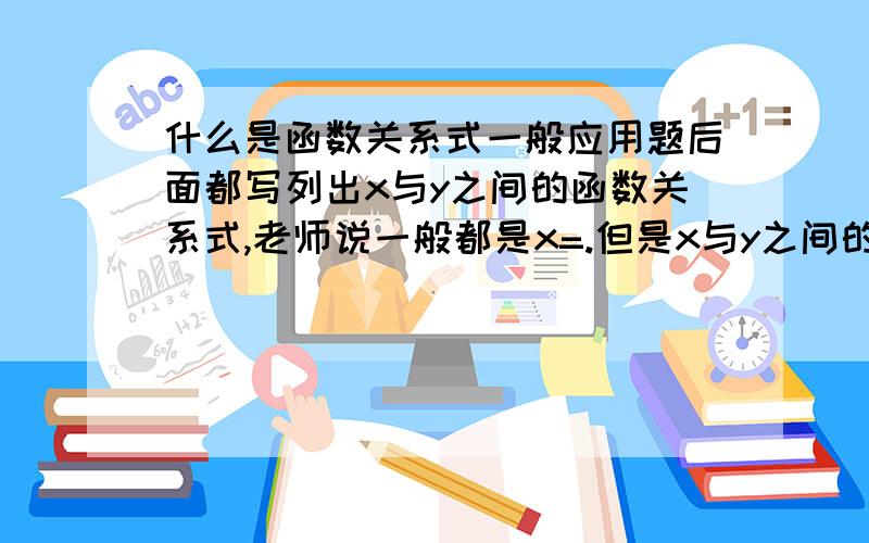 什么是函数关系式一般应用题后面都写列出x与y之间的函数关系式,老师说一般都是x=.但是x与y之间的函数关系式不也可以列成Y=.而且x与Y,y与x意思不都一样么