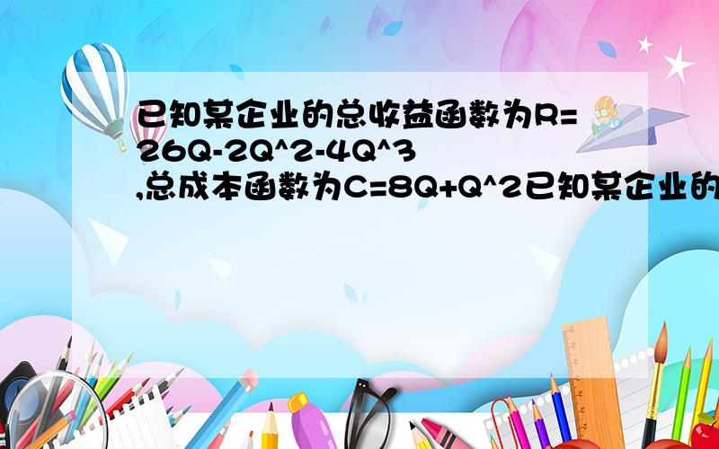 已知某企业的总收益函数为R=26Q-2Q^2-4Q^3 ,总成本函数为C=8Q+Q^2已知某企业的总收益函数为R=26Q-2Q^2-4Q^3,总成本函数为C=8Q+Q^2,其中Q表示产品的产量,求企业获得最大利润时的产量及最大利润