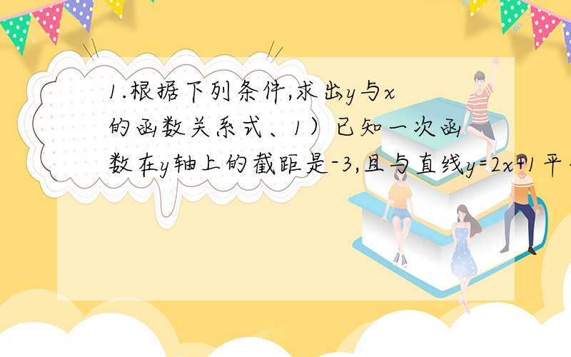 1.根据下列条件,求出y与x的函数关系式、1）已知一次函数在y轴上的截距是-3,且与直线y=2x+1平行2）已知一次函数的图像与直线y=2x+1没有交点,且图像经过点（1,-3）【 要 过 程 】