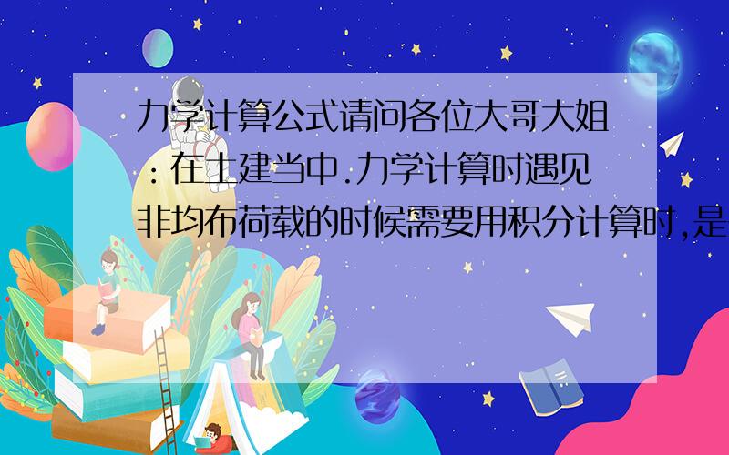 力学计算公式请问各位大哥大姐：在土建当中.力学计算时遇见非均布荷载的时候需要用积分计算时,是否有公式可以不用积分,直接就可以算出!