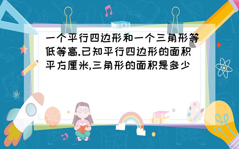 一个平行四边形和一个三角形等低等高.已知平行四边形的面积平方厘米,三角形的面积是多少