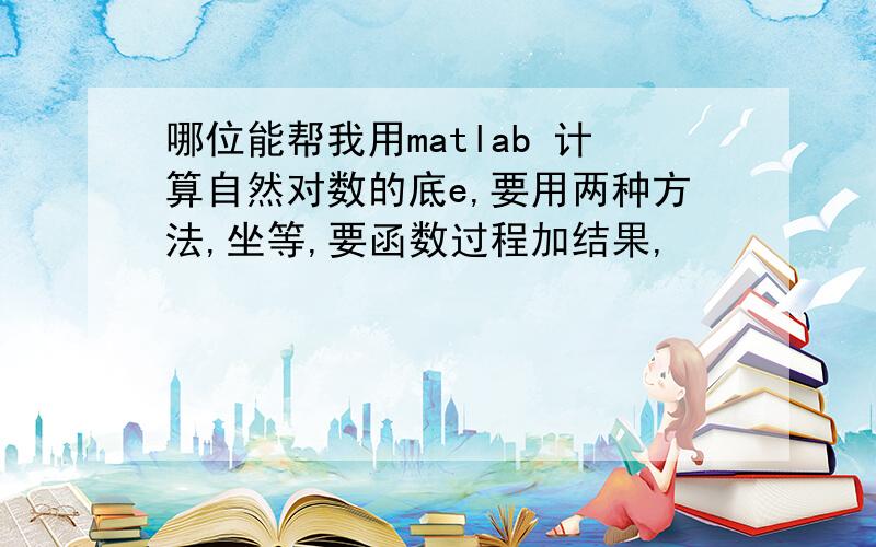 哪位能帮我用matlab 计算自然对数的底e,要用两种方法,坐等,要函数过程加结果,