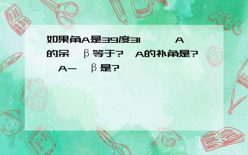 如果角A是39度31′,∠A的余∠β等于?∠A的补角是?∠A-∠β是?