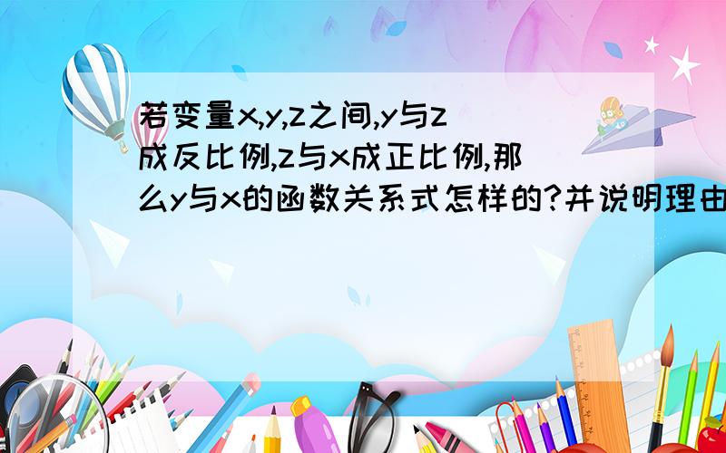 若变量x,y,z之间,y与z成反比例,z与x成正比例,那么y与x的函数关系式怎样的?并说明理由