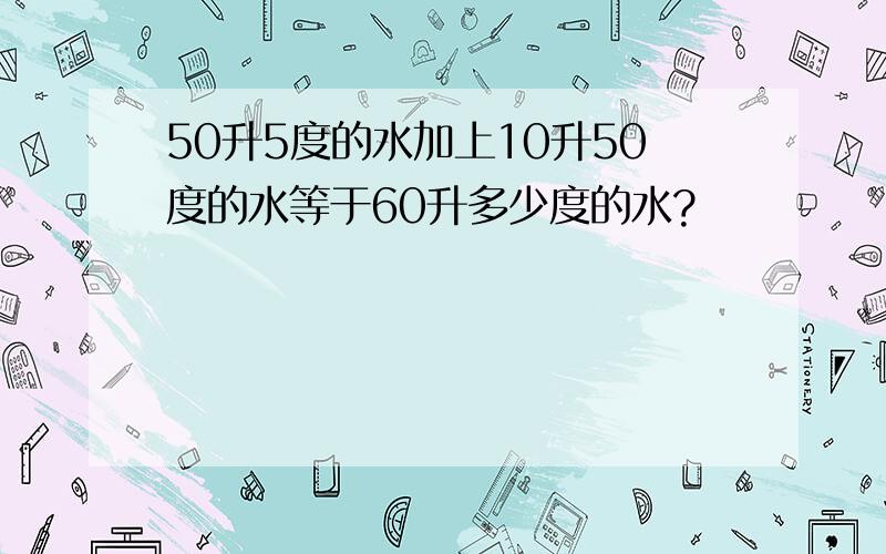 50升5度的水加上10升50度的水等于60升多少度的水?