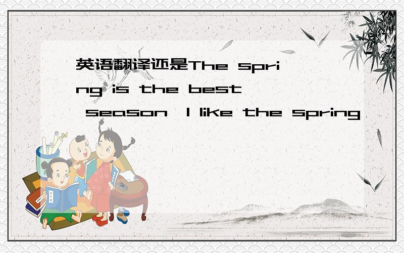 英语翻译还是The spring is the best season,I like the spring