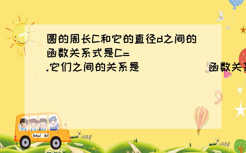 圆的周长C和它的直径d之间的函数关系式是C=______.它们之间的关系是______函数关系