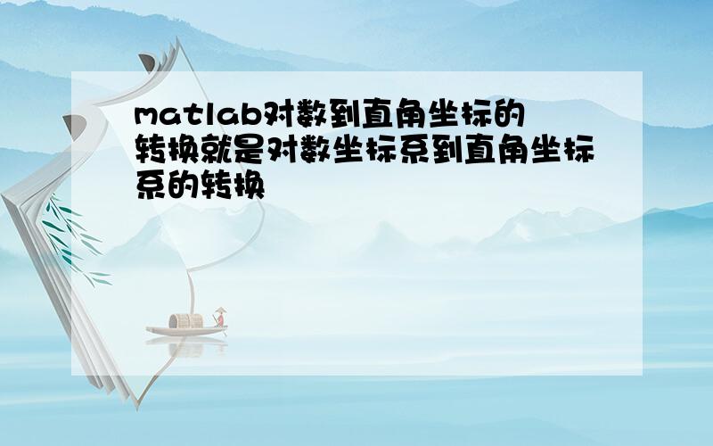 matlab对数到直角坐标的转换就是对数坐标系到直角坐标系的转换