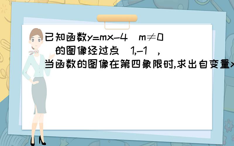 已知函数y=mx-4(m≠0)的图像经过点(1,-1),当函数的图像在第四象限时,求出自变量x的取值范围.求解~~~谢谢啦~~~迅速啊~~要有过程滴说!