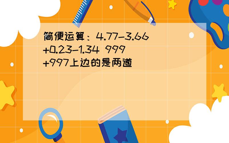 简便运算：4.77-3.66+0.23-1.34 999+997上边的是两道