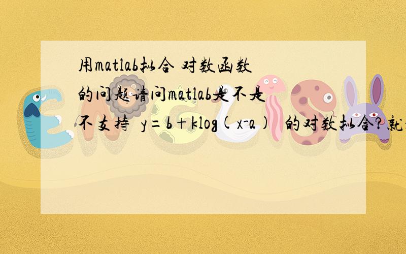 用matlab拟合 对数函数的问题请问matlab是不是不支持  y=b+klog(x-a)  的对数拟合?就是自定义公式中不能 用  log(x-t)?aquex:我的意思你没明白，我是说，如果自定义的公式里，有三个常量，是不是就