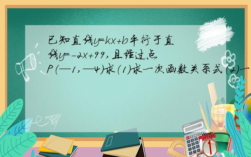 已知直线y=kx+b平行于直线y=-2x+99,且经过点P（—1,—4）求（1）求一次函数关系式（2）一次函数图像与坐标轴围成的图形的面积