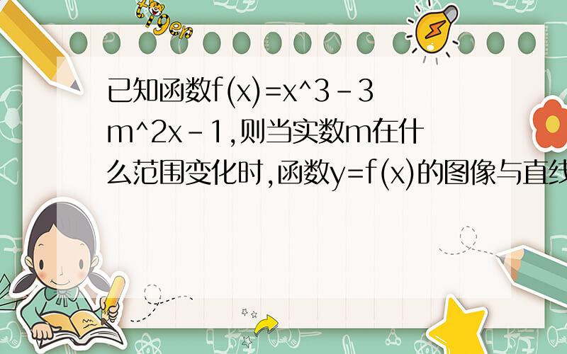 已知函数f(x)=x^3-3m^2x-1,则当实数m在什么范围变化时,函数y=f(x)的图像与直线y=3只有一个公共点?我脑残短路了= =