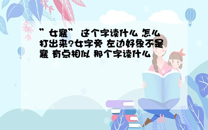 ”女襄” 这个字读什么 怎么打出来?女字旁 左边好象不是襄 有点相似 那个字读什么