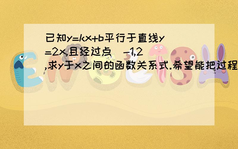 已知y=kx+b平行于直线y=2x,且经过点(-1,2),求y于x之间的函数关系式.希望能把过程列出来.