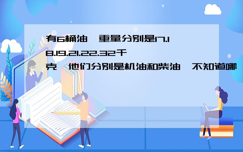 有6桶油,重量分别是17.18.19.21.22.32千克,他们分别是机油和柴油,不知道哪一桶里装的是什么油,只知道机油的总重量是柴油的2倍,17.18.19.千克的桶里分别装的是（ ）油.（ ）油（ ）油.