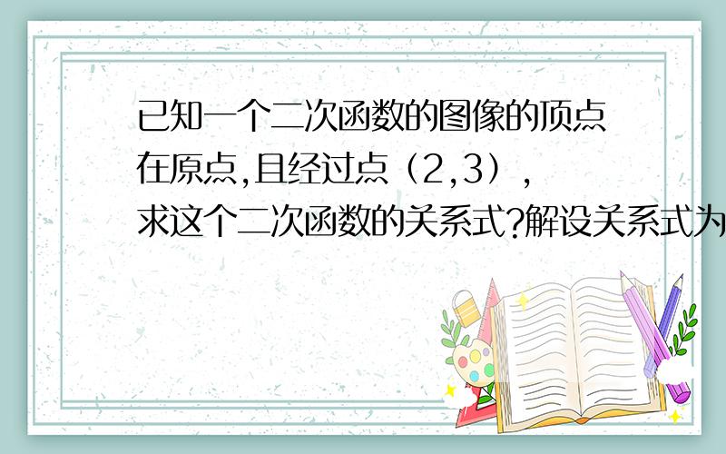 已知一个二次函数的图像的顶点在原点,且经过点（2,3）,求这个二次函数的关系式?解设关系式为y=ax平方2,把点（2,3）代入