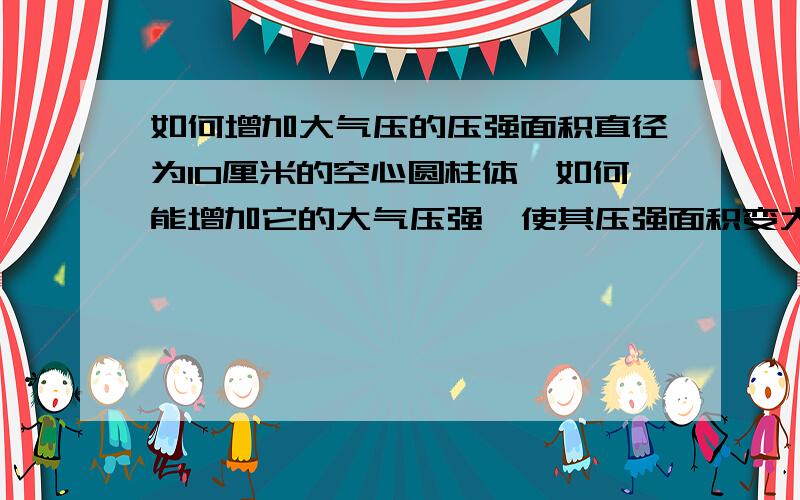 如何增加大气压的压强面积直径为10厘米的空心圆柱体,如何能增加它的大气压强,使其压强面积变大.而且空心圆柱体内在体积不变.