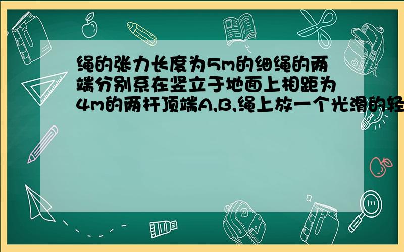 绳的张力长度为5m的细绳的两端分别系在竖立于地面上相距为4m的两杆顶端A,B,绳上放一个光滑的轻质滑轮,其下连着一重为12N的物体,平衡时,绳中的张力为多大? 求详解  知道绳子的两端拉力相