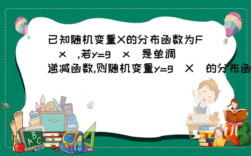 已知随机变量X的分布函数为F(x),若y=g(x)是单调递减函数,则随机变量y=g(X)的分布函数G(y)=?这是一道填空题,