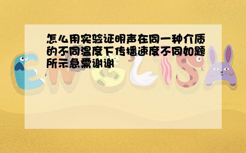 怎么用实验证明声在同一种介质的不同温度下传播速度不同如题所示急需谢谢