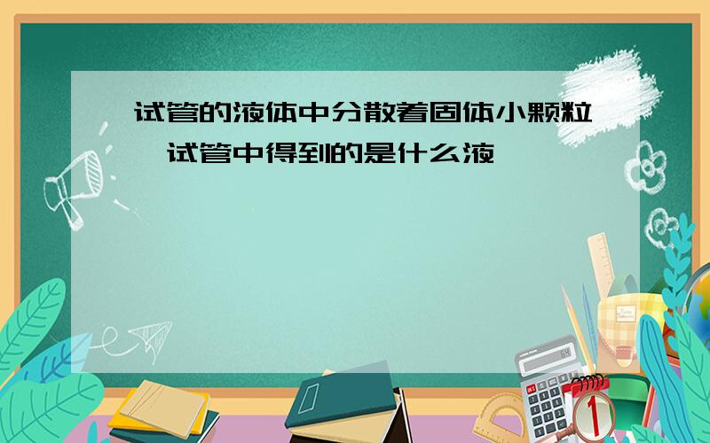 试管的液体中分散着固体小颗粒,试管中得到的是什么液